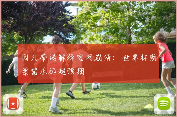 因凡蒂诺解释官网崩溃：世界杯购票需求远超预期