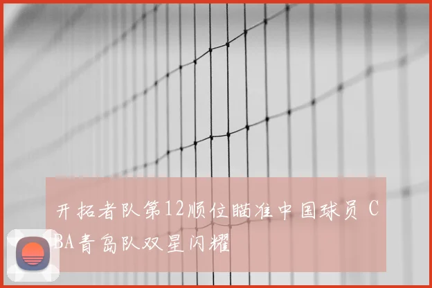 开拓者队第12顺位瞄准中国球员 CBA青岛队双星闪耀
