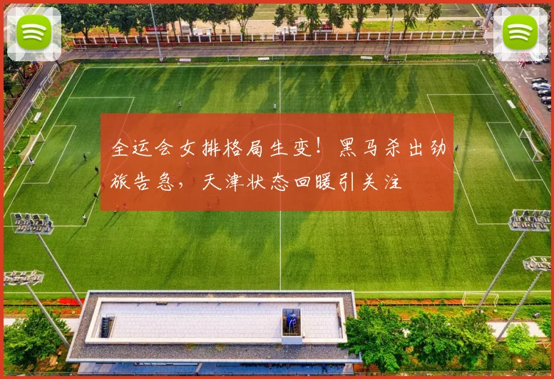 全运会女排格局生变!黑马杀出劲旅告急,天津状态回暖引关注
