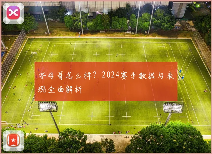 字母哥怎么样？2024赛季数据与表现全面解析
