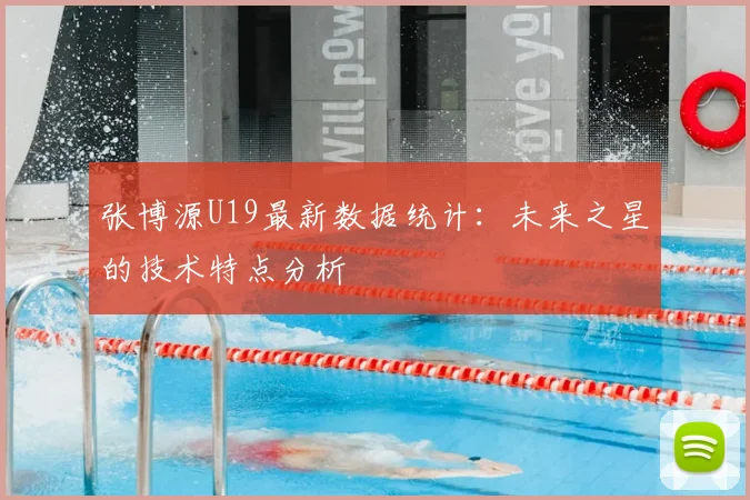 张博源U19最新数据统计：未来之星的技术特点分析