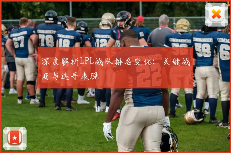 深度解析LPL战队排名变化：关键战局与选手表现