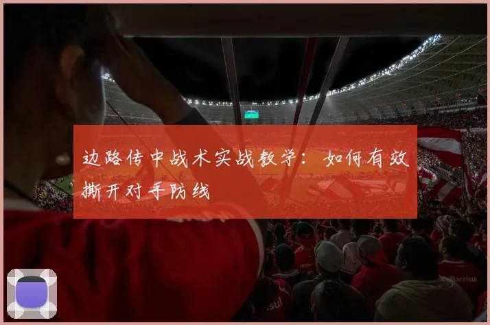 边路传中战术实战教学:如何有效撕开对手防线