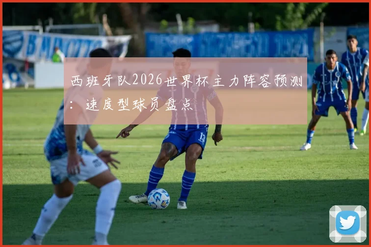 西班牙队2026世界杯主力阵容预测：速度型球员盘点