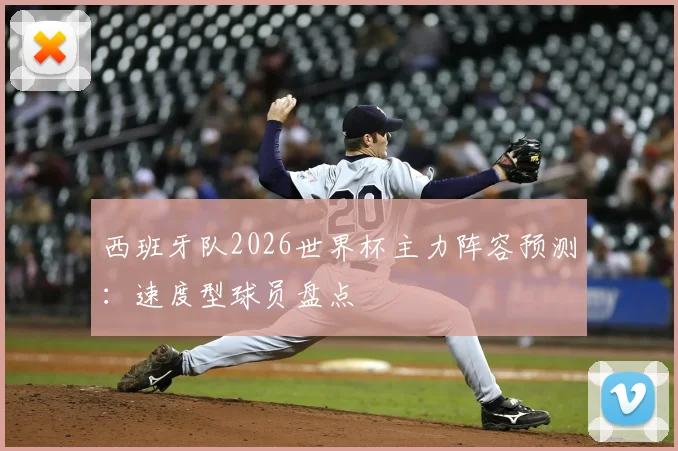 西班牙队2026世界杯主力阵容预测：速度型球员盘点