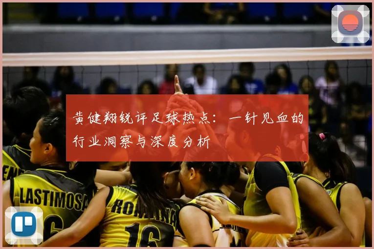 黄健翔锐评足球热点：一针见血的行业洞察与深度分析