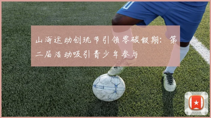 山海运动创玩节引领零碳假期：第二届活动吸引青少年参与