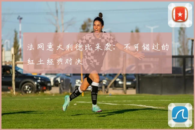 法网意大利德比来袭：不可错过的红土经典对决