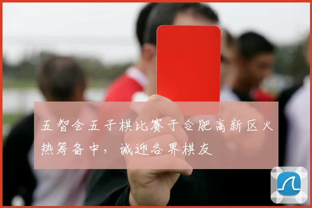 五智会五子棋比赛于合肥高新区火热筹备中，诚迎各界棋友