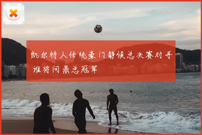 凯尔特人传统豪门静候总决赛对手 谁将问鼎总冠军