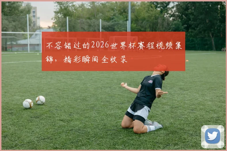 不容错过的2026世界杯赛程视频集锦，精彩瞬间全收录