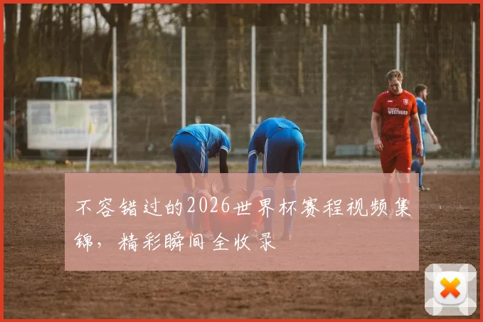 不容错过的2026世界杯赛程视频集锦,精彩瞬间全收录