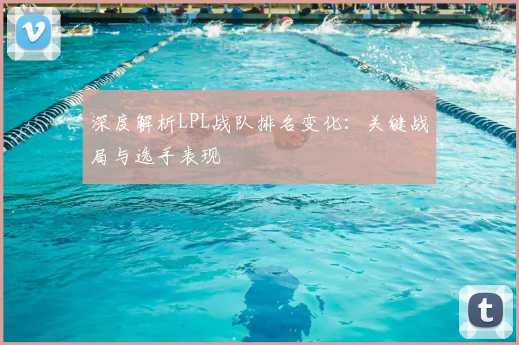 深度解析LPL战队排名变化:关键战局与选手表现