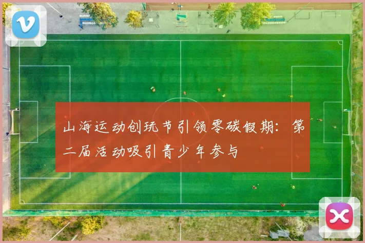 山海运动创玩节引领零碳假期：第二届活动吸引青少年参与