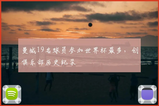 曼城19名球员参加世界杯最多，创俱乐部历史纪录