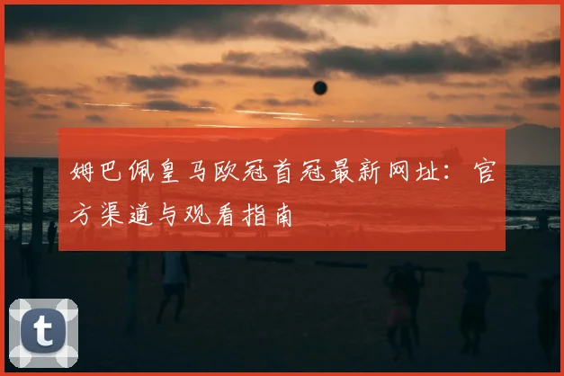 姆巴佩皇马欧冠首冠最新网址：官方渠道与观看指南