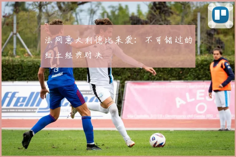 法网意大利德比来袭：不可错过的红土经典对决