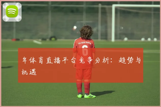 年体育直播平台竞争分析：趋势与机遇