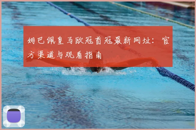姆巴佩皇马欧冠首冠最新网址：官方渠道与观看指南