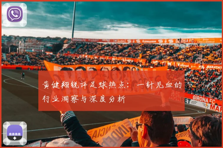 黄健翔锐评足球热点：一针见血的行业洞察与深度分析