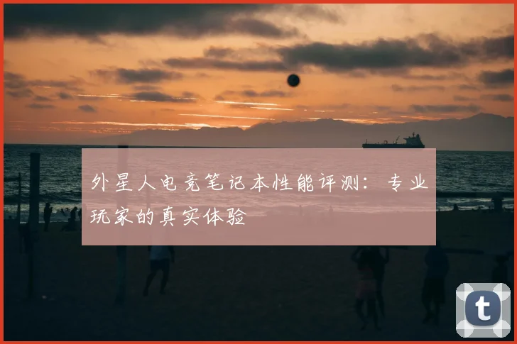 外星人电竞笔记本性能评测:专业玩家的真实体验
