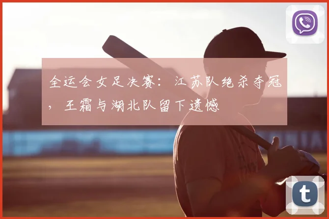 全运会女足决赛：江苏队绝杀夺冠，王霜与湖北队留下遗憾