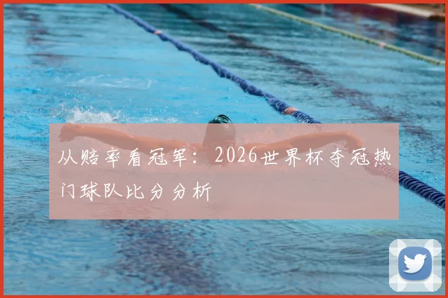 从赔率看冠军：2026世界杯夺冠热门球队比分分析
