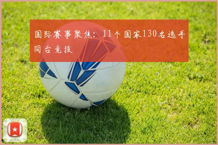 国际赛事聚焦：11个国家130名选手同台竞技