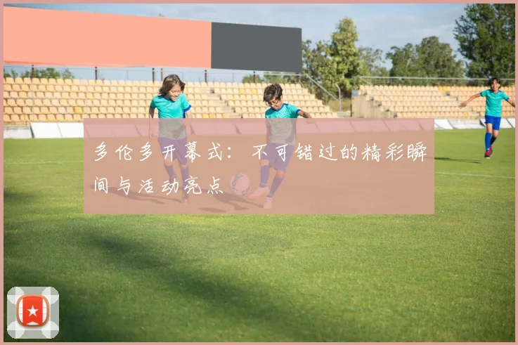 多伦多开幕式：不可错过的精彩瞬间与活动亮点