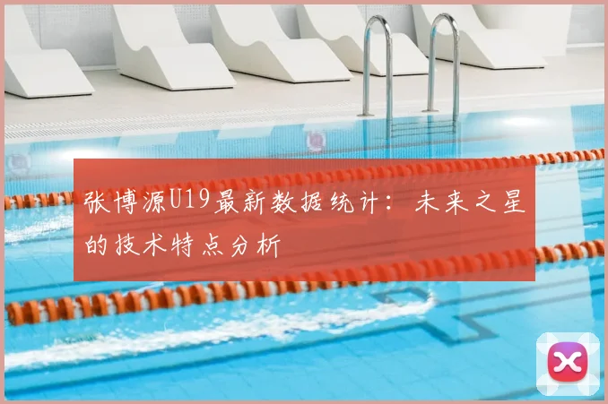 张博源U19最新数据统计：未来之星的技术特点分析