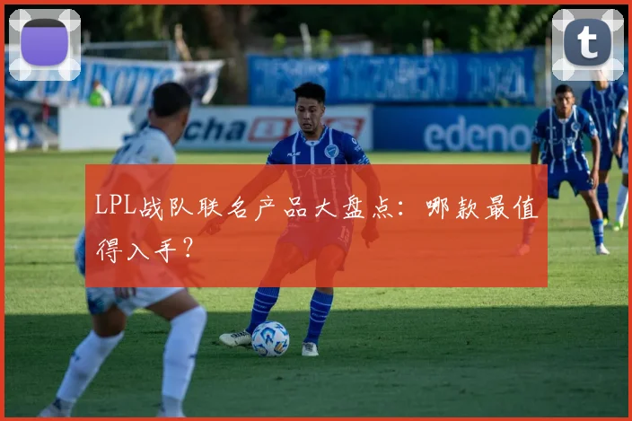 LPL战队联名产品大盘点:哪款最值得入手?