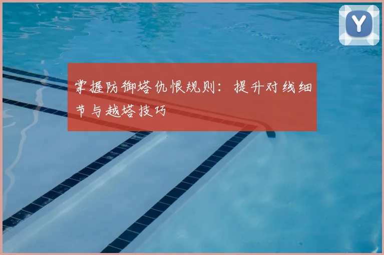 掌握防御塔仇恨规则:提升对线细节与越塔技巧