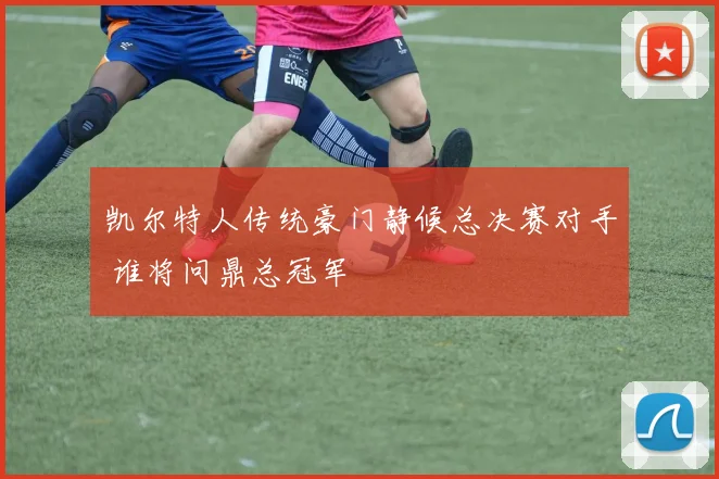 凯尔特人传统豪门静候总决赛对手 谁将问鼎总冠军
